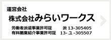 運営会社 株式会社みらいワークス　一般労働者派遣事業許可証 般13-305405　有料職業紹介事業許可証 13-ユ-305507