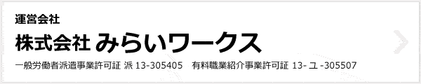 運営会社 株式会社みらいワークス　一般労働者派遣事業許可証 般13-305405　有料職業紹介事業許可証 13-ユ-305507