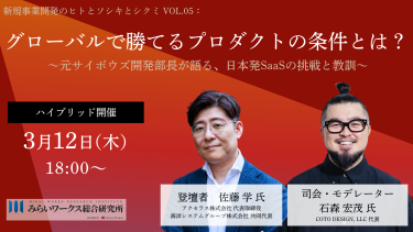 新規事業開発のヒトとソシキとシクミ vol.05：グローバルで勝てるプロダクトの条件とは？ 〜元サイボウズ開発部長が語る、日本発SaaSの挑戦と教訓〜